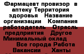 Фармацевт-провизор. в аптеку Территория здоровья › Название организации ­ Компания-работодатель › Отрасль предприятия ­ Другое › Минимальный оклад ­ 25 000 - Все города Работа » Вакансии   . Ханты-Мансийский,Советский г.